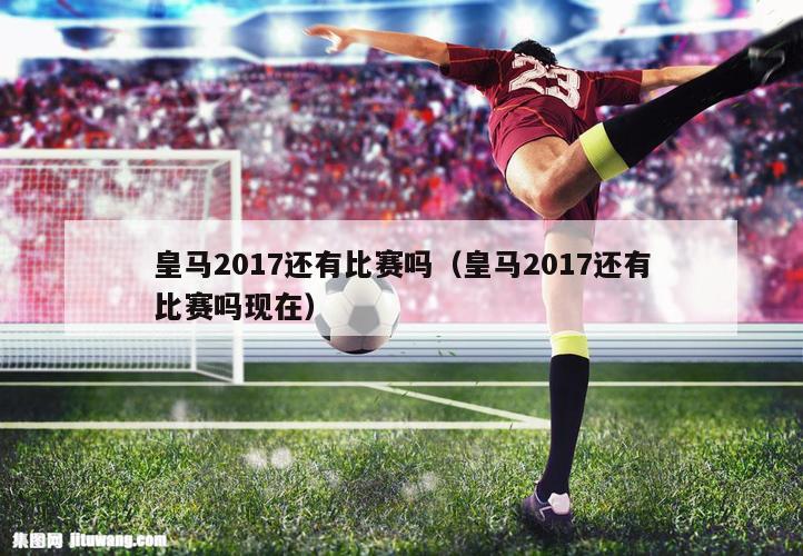 皇马2017还有比赛吗（皇马2017还有比赛吗现在）