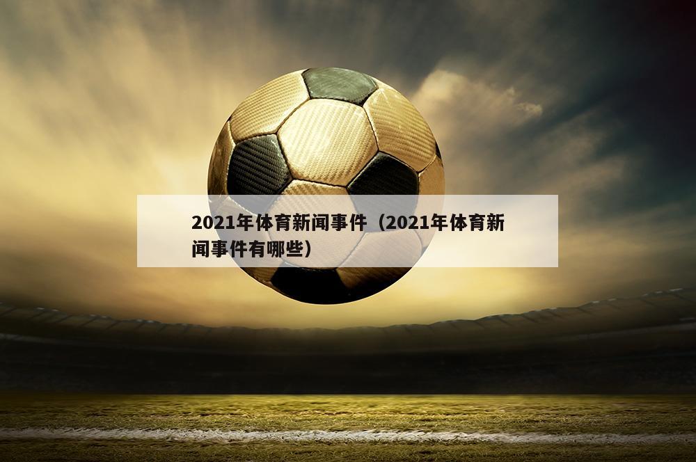2021年体育新闻事件（2021年体育新闻事件有哪些）