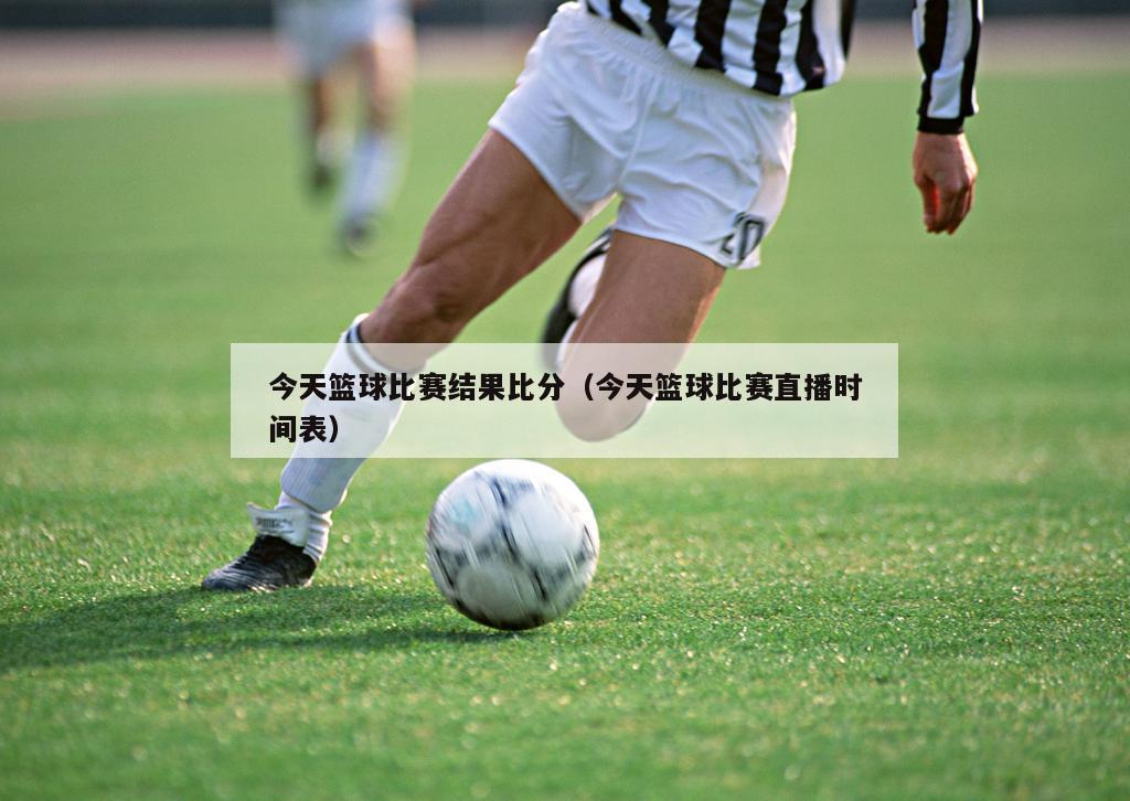今天篮球比赛结果比分（今天篮球比赛直播时间表）