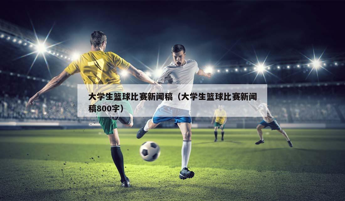 大学生篮球比赛新闻稿（大学生篮球比赛新闻稿800字）