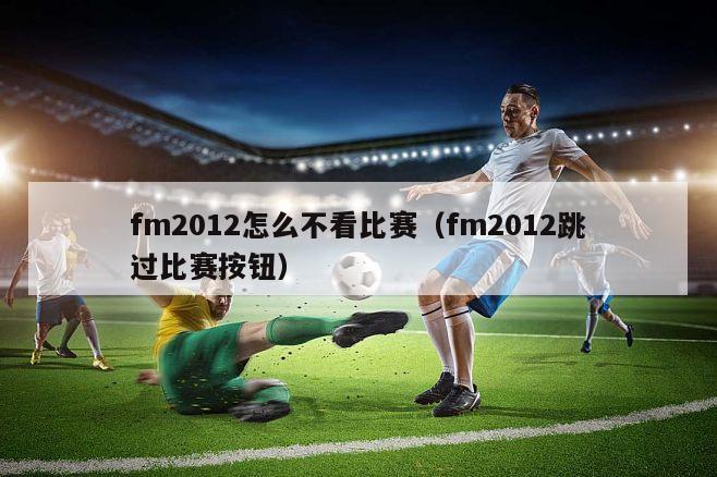 fm2012怎么不看比赛（fm2012跳过比赛按钮）