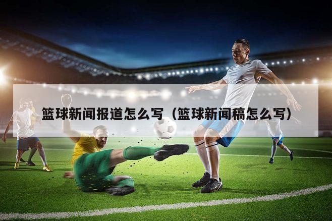 篮球新闻报道怎么写（篮球新闻稿怎么写）