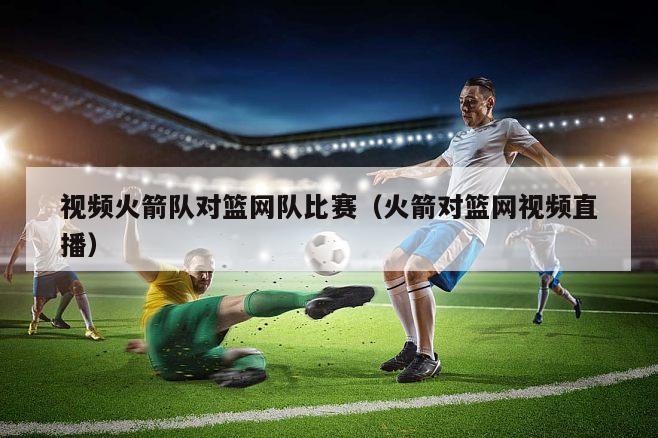 视频火箭队对篮网队比赛（火箭对篮网视频直播）