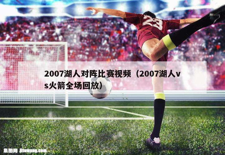 2007湖人对阵比赛视频（2007湖人vs火箭全场回放）