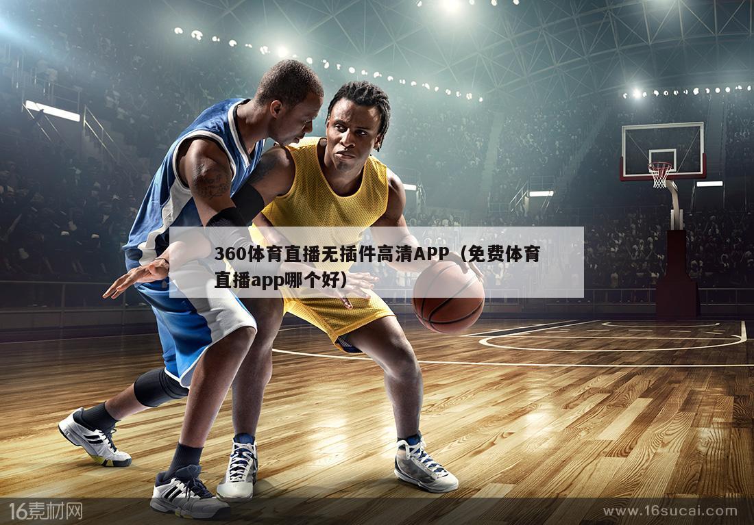 360体育直播无插件高清APP（免费体育直播app哪个好）