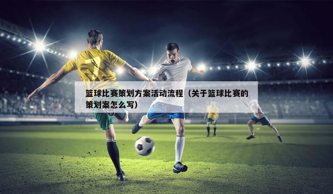 篮球比赛策划方案活动流程（关于篮球比赛的策划案怎么写）