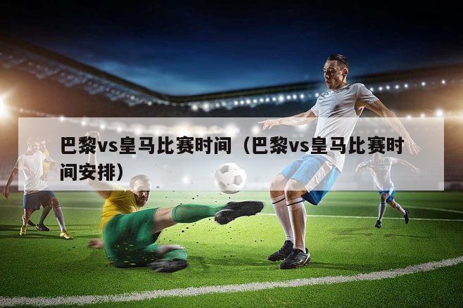 巴黎vs皇马比赛时间（巴黎vs皇马比赛时间安排）