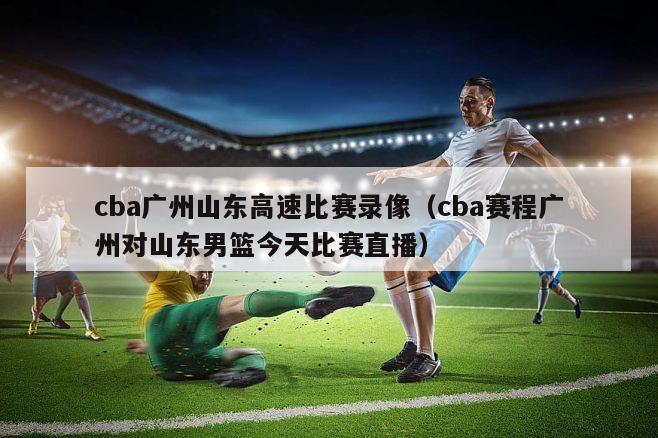 cba广州山东高速比赛录像（cba赛程广州对山东男篮今天比赛直播）