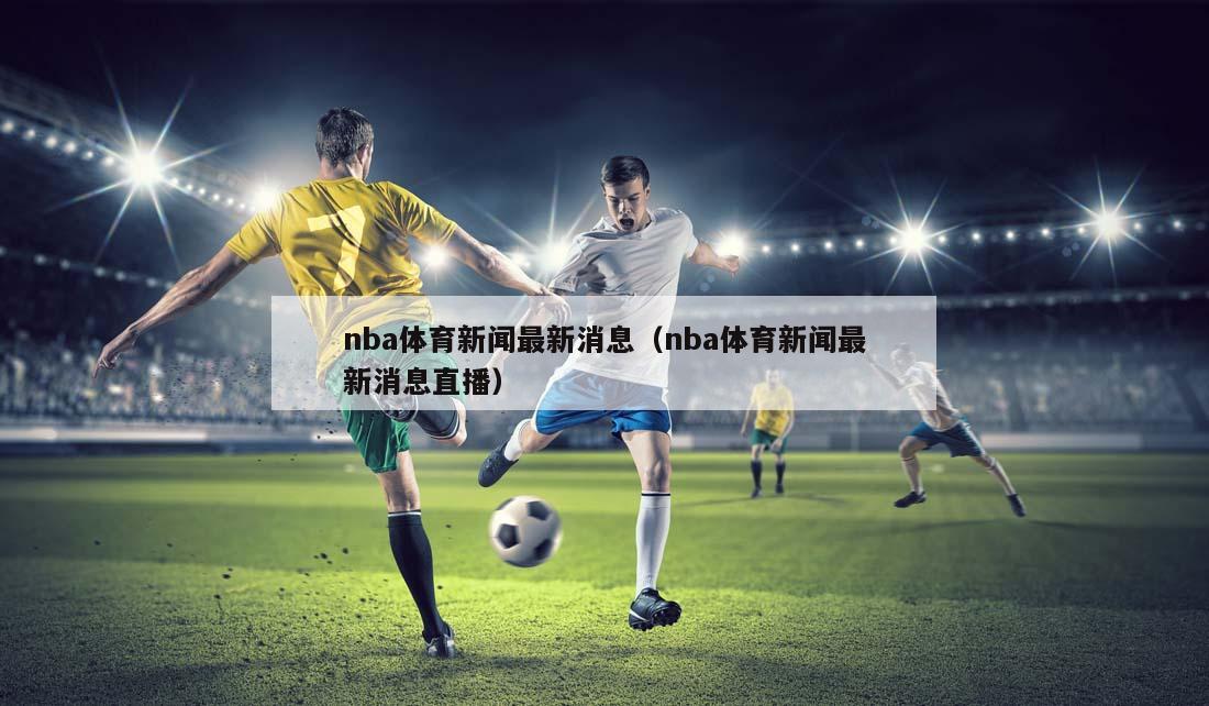 nba体育新闻最新消息（nba体育新闻最新消息直播）