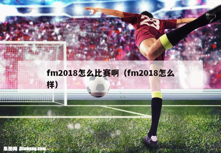 fm2018怎么比赛啊（fm2018怎么样）