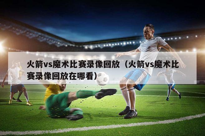 火箭vs魔术比赛录像回放（火箭vs魔术比赛录像回放在哪看）