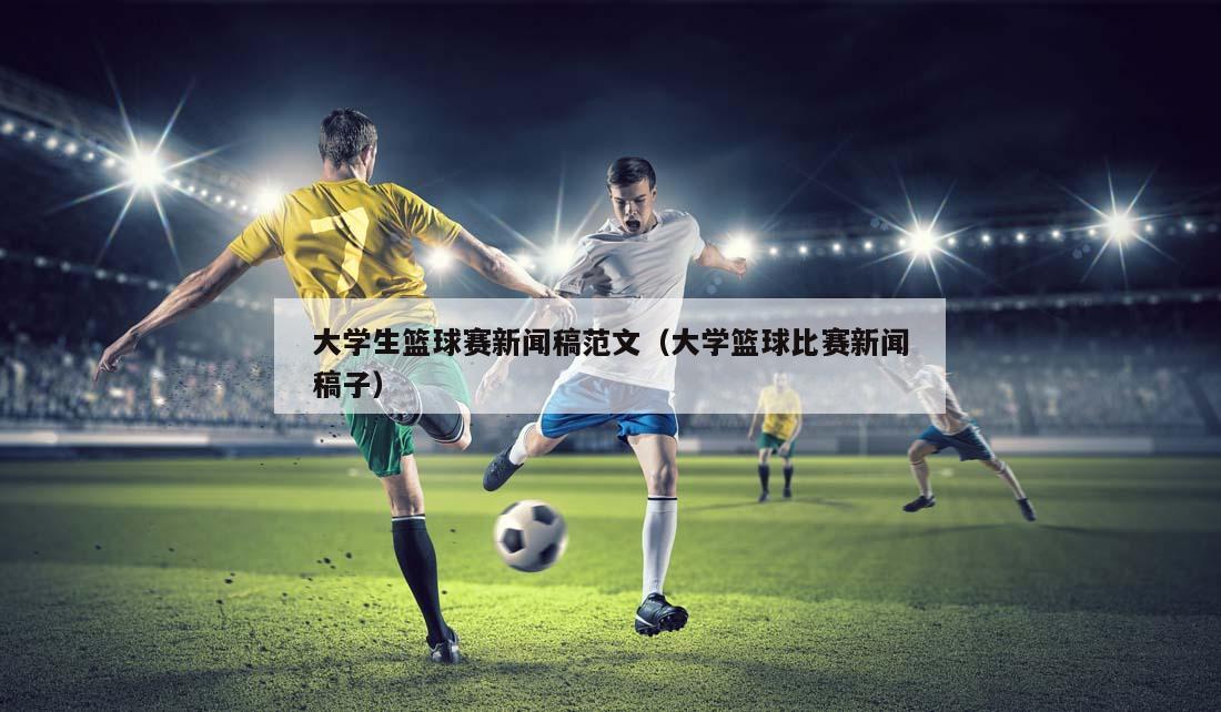 大学生篮球赛新闻稿范文（大学篮球比赛新闻稿子）