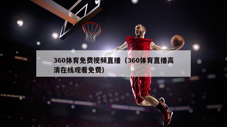 360体育免费视频直播（360体育直播高清在线观看免费）