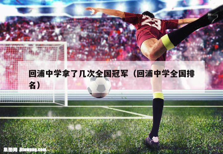 回浦中学拿了几次全国冠军（回浦中学全国排名）