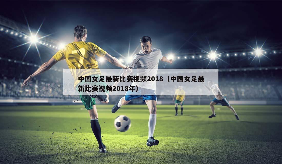 中国女足最新比赛视频2018（中国女足最新比赛视频2018年）