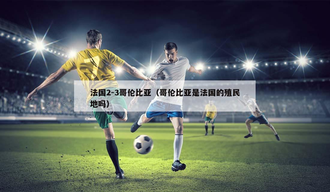 法国2-3哥伦比亚（哥伦比亚是法国的殖民地吗）