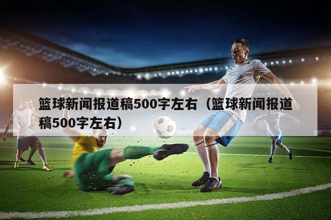 篮球新闻报道稿500字左右（篮球新闻报道稿500字左右）