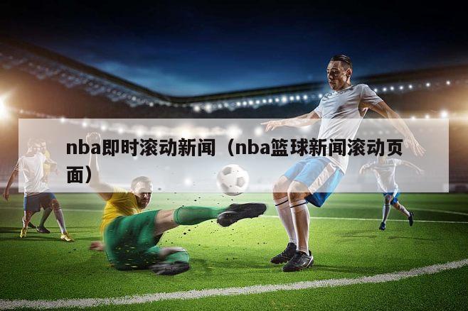 nba即时滚动新闻（nba篮球新闻滚动页面）