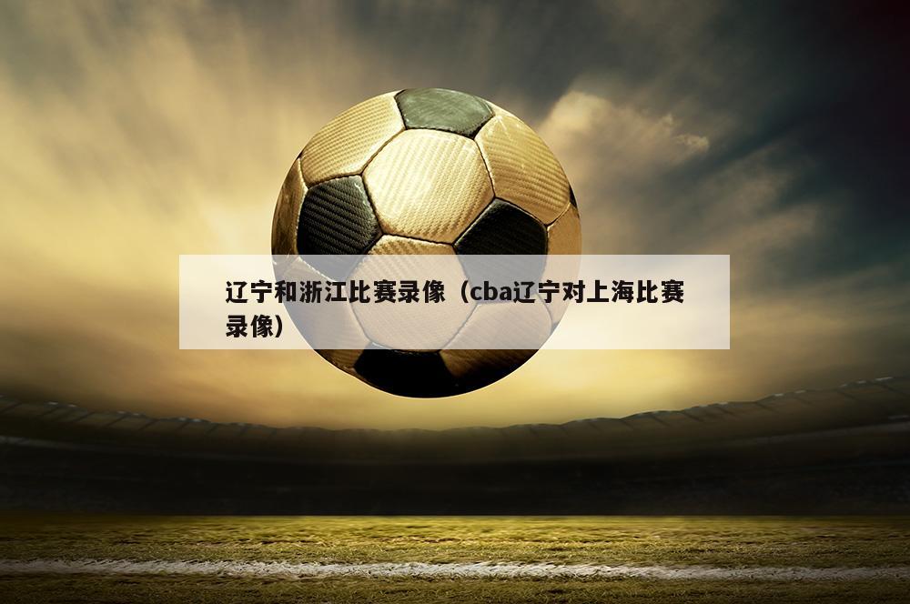 辽宁和浙江比赛录像（cba辽宁对上海比赛录像）