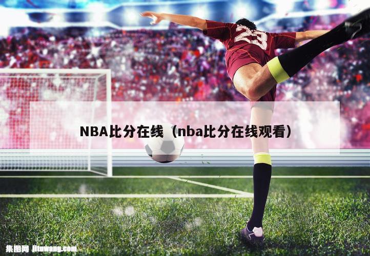 NBA比分在线（nba比分在线观看）