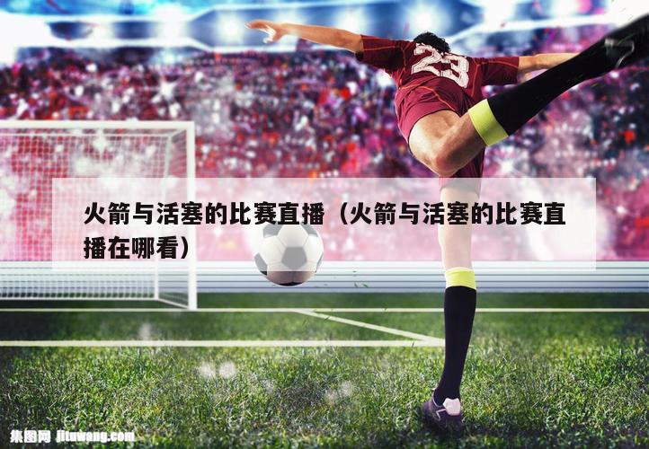 火箭与活塞的比赛直播（火箭与活塞的比赛直播在哪看）