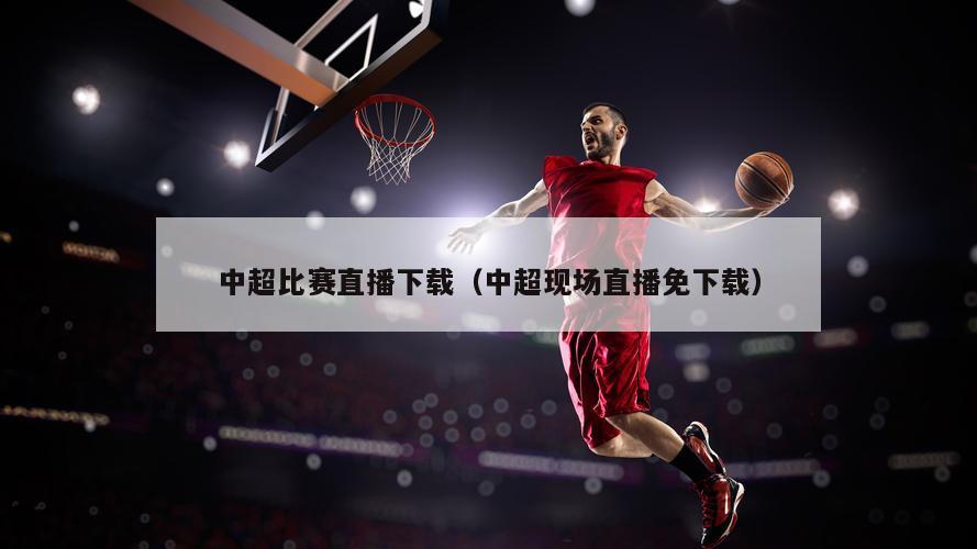 中超比赛直播下载（中超现场直播免下载）