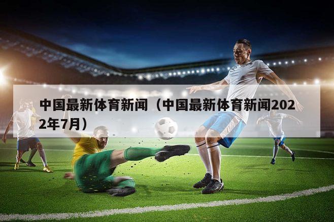 中国最新体育新闻（中国最新体育新闻2022年7月）