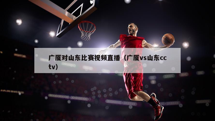 广厦对山东比赛视频直播（广厦vs山东cctv）