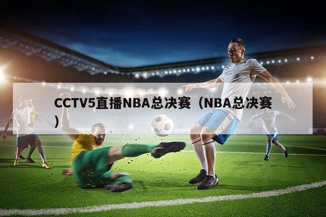 CCTV5直播NBA总决赛（NBA总决赛）