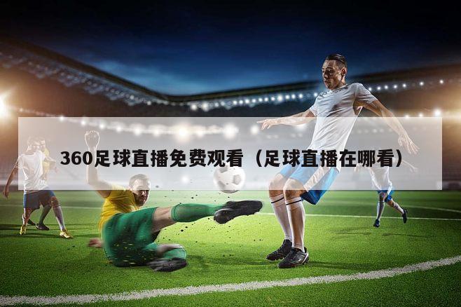 360足球直播免费观看（足球直播在哪看）