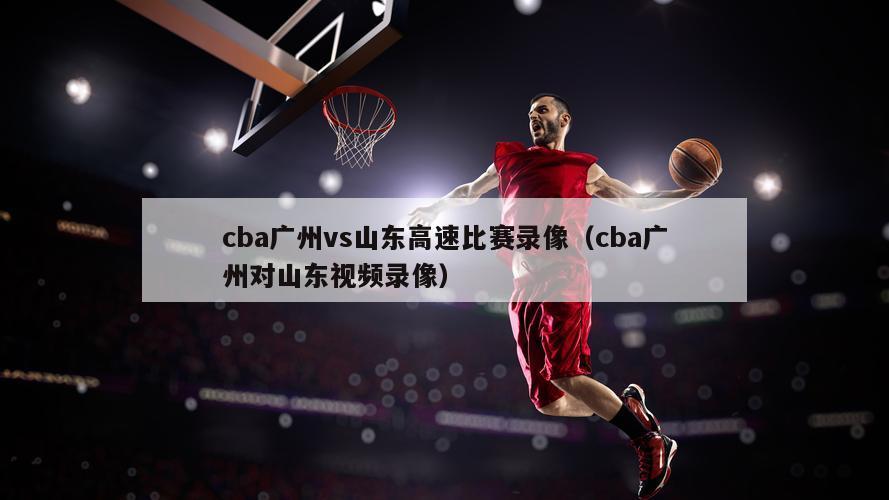 cba广州vs山东高速比赛录像（cba广州对山东视频录像）