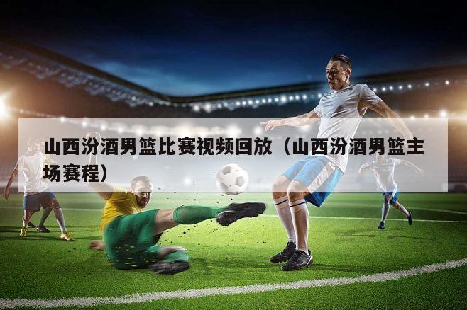 山西汾酒男篮比赛视频回放（山西汾酒男篮主场赛程）