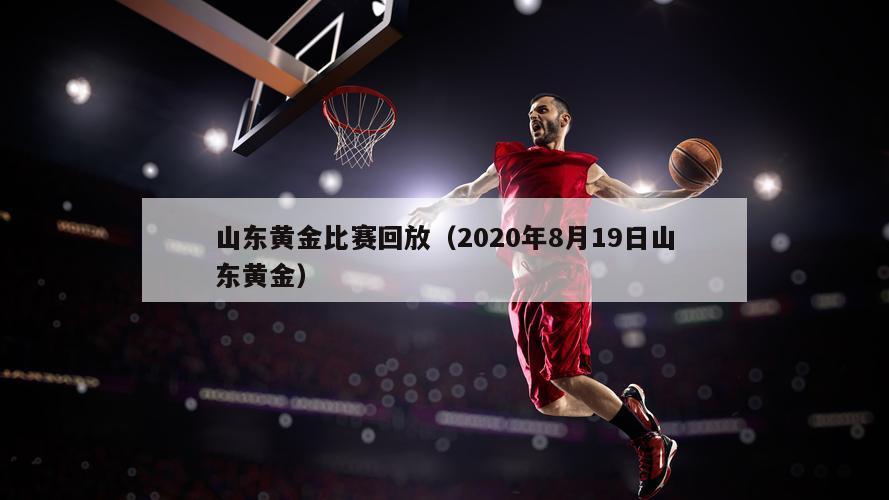 山东黄金比赛回放（2020年8月19日山东黄金）