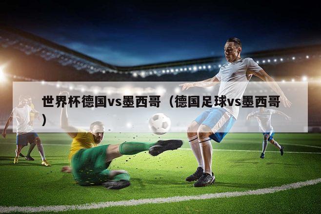 世界杯德国vs墨西哥（德国足球vs墨西哥）