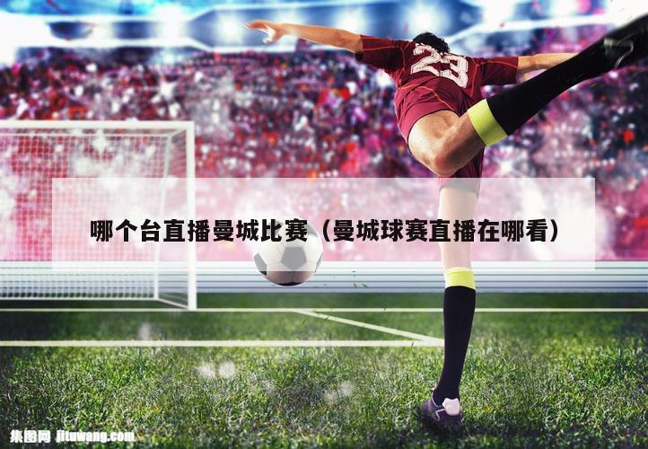 哪个台直播曼城比赛（曼城球赛直播在哪看）