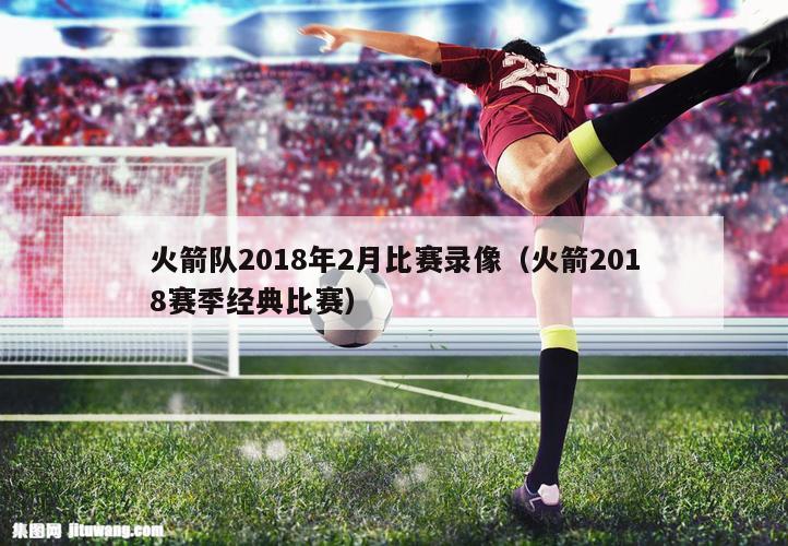 火箭队2018年2月比赛录像（火箭2018赛季经典比赛）