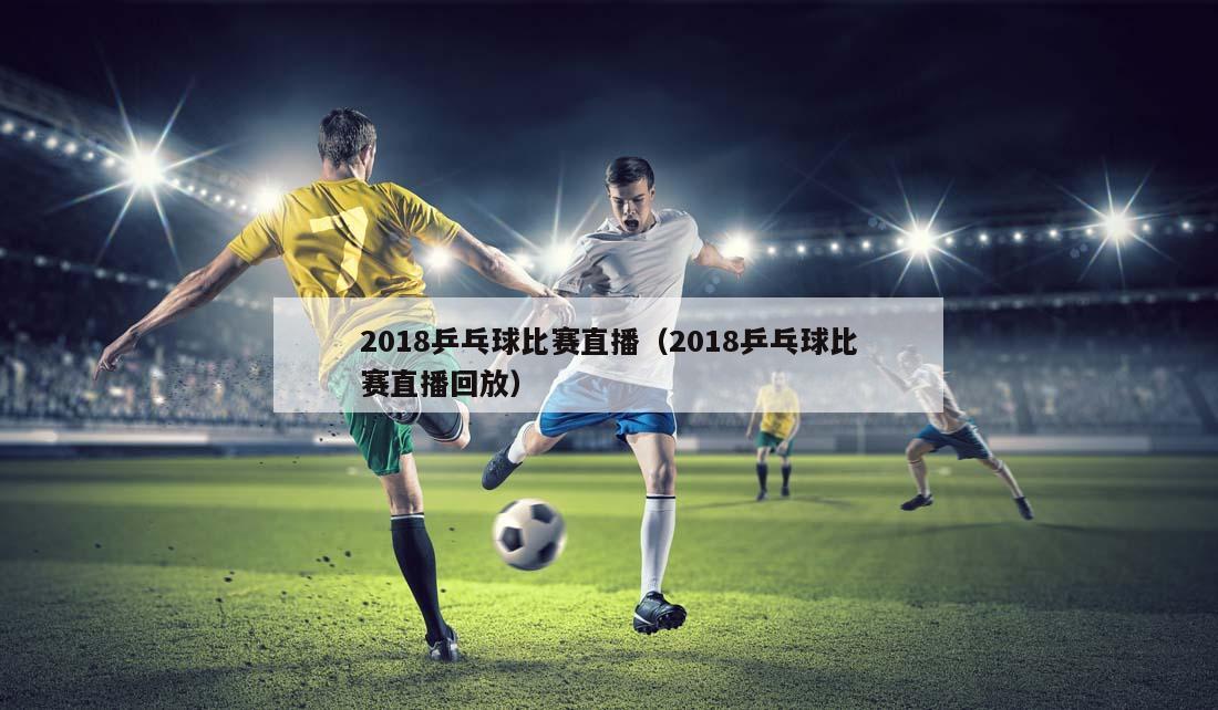 2018乒乓球比赛直播（2018乒乓球比赛直播回放）