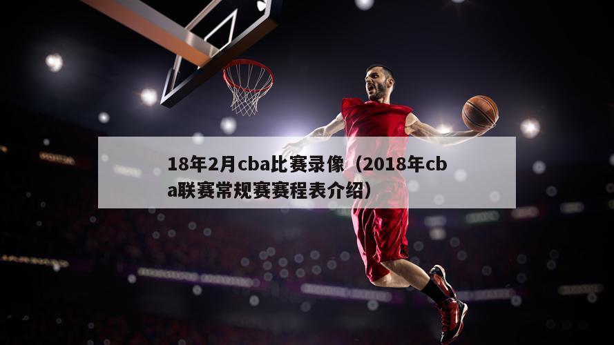 18年2月cba比赛录像（2018年cba联赛常规赛赛程表介绍）