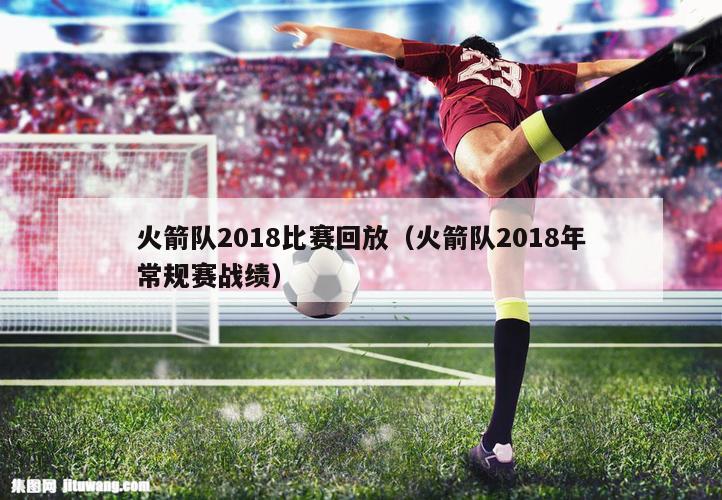 火箭队2018比赛回放（火箭队2018年常规赛战绩）