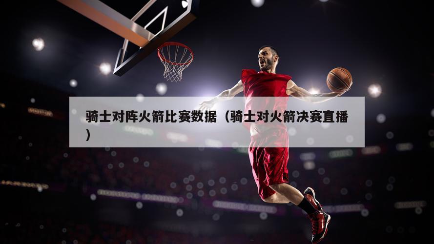 骑士对阵火箭比赛数据（骑士对火箭决赛直播）