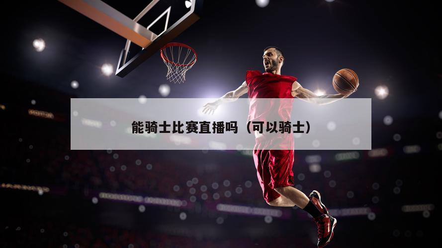 能骑士比赛直播吗（可以骑士）