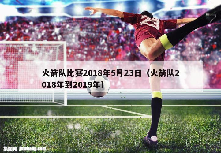 火箭队比赛2018年5月23日（火箭队2018年到2019年）