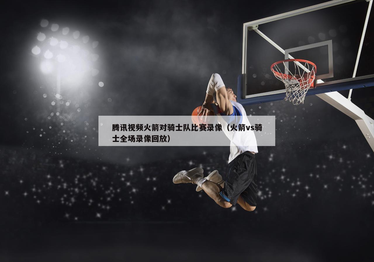 腾讯视频火箭对骑士队比赛录像（火箭vs骑士全场录像回放）