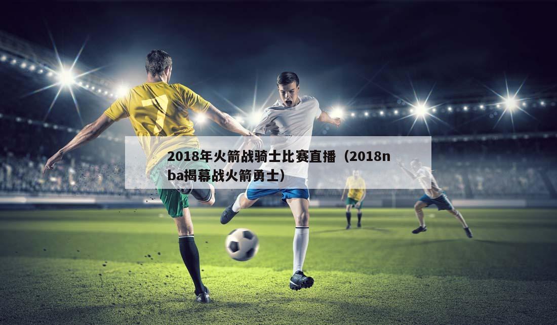 2018年火箭战骑士比赛直播（2018nba揭幕战火箭勇士）
