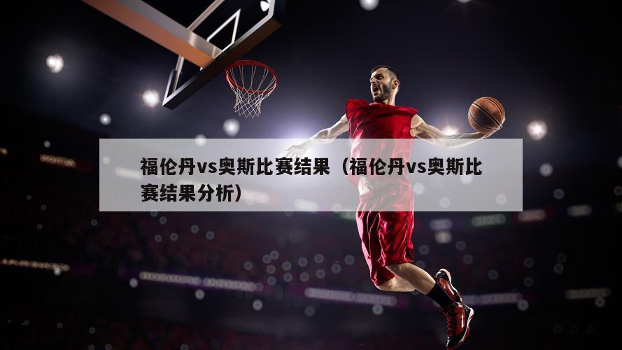 福伦丹vs奥斯比赛结果（福伦丹vs奥斯比赛结果分析）