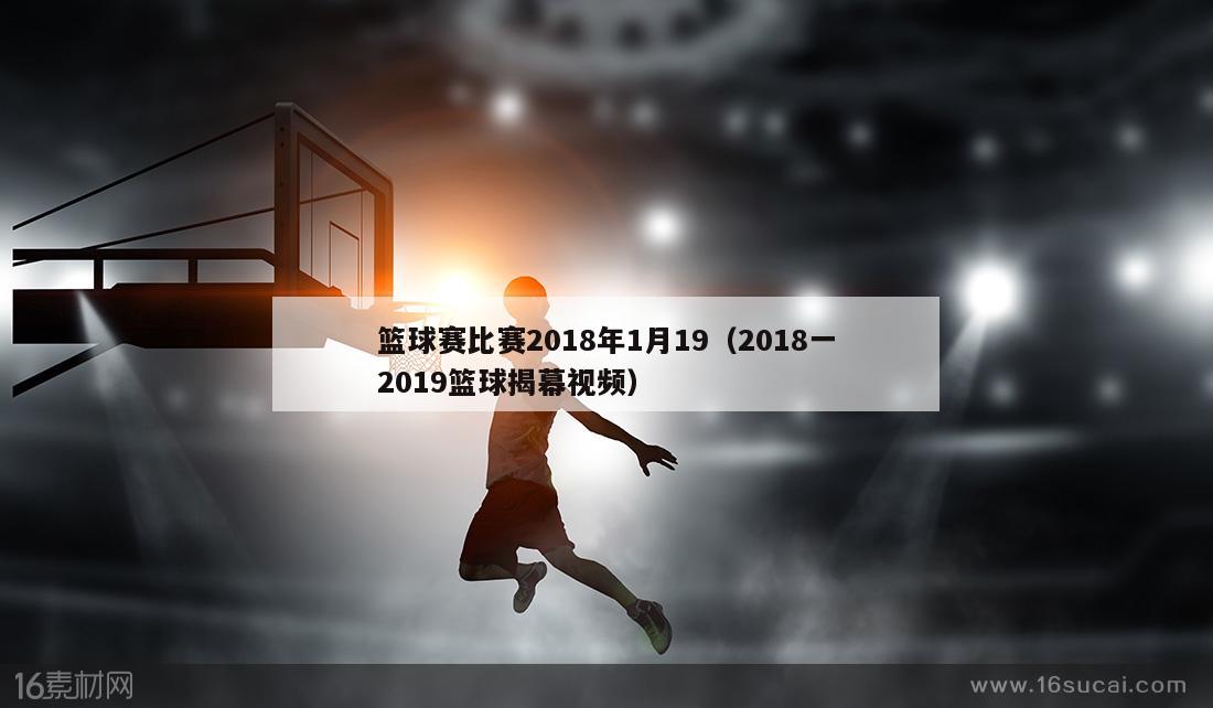 篮球赛比赛2018年1月19（2018一2019篮球揭幕视频）