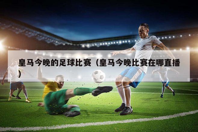 皇马今晚的足球比赛（皇马今晚比赛在哪直播）
