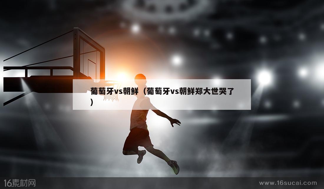 葡萄牙vs朝鲜（葡萄牙vs朝鲜郑大世哭了）