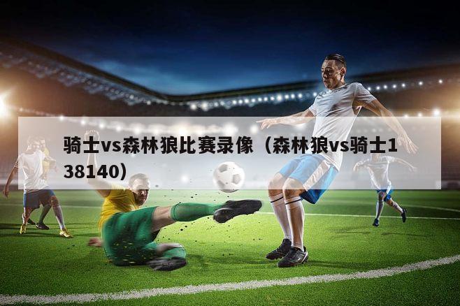 骑士vs森林狼比赛录像（森林狼vs骑士138140）